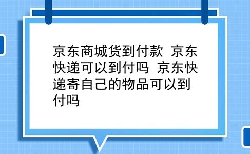 京东商城货到付款 京东快递可以到付吗？京东快递寄自己的物品可以到付吗？插图