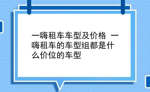 一嗨租车车型及价格 一嗨租车的车型组都是什么价位的车型？插图