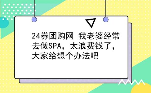 24券团购网 我老婆经常去做SPA，太浪费钱了，大家给想个办法吧？插图