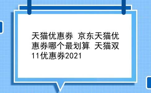 天猫优惠券 京东天猫优惠券哪个最划算？天猫双11优惠券2021？插图