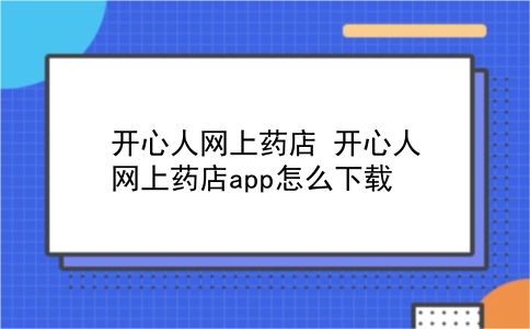 开心人网上药店 开心人网上药店app怎么下载？插图