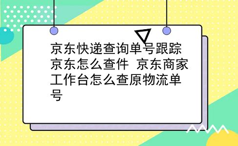 京东快递查询单号跟踪 京东怎么查件？京东商家工作台怎么查原物流单号？插图