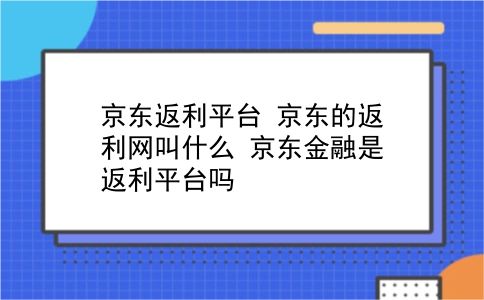 京东返利平台 京东的返利网叫什么？京东金融是返利平台吗？插图