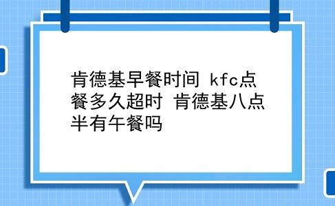 肯德基早餐时间 kfc点餐多久超时？肯德基八点半有午餐吗？插图