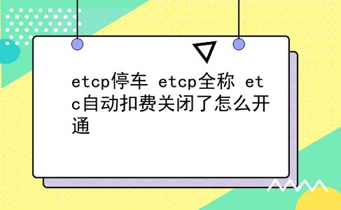 etcp停车 etcp全称？etc自动扣费关闭了怎么开通？插图