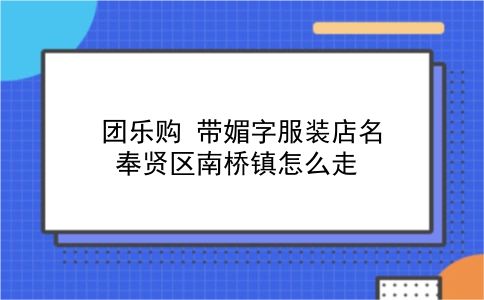 团乐购 带媚字服装店名？奉贤区南桥镇怎么走？插图