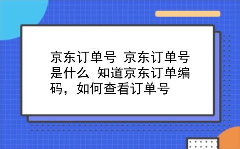 京东订单号 京东订单号是什么？知道京东订单编码，如何查看订单号？插图