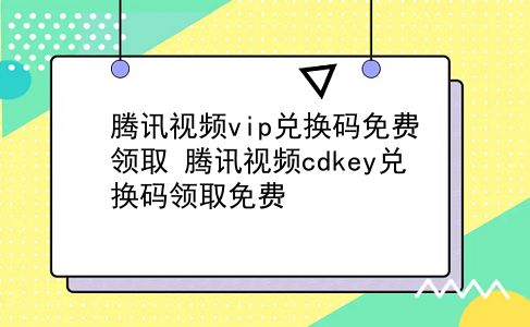 腾讯视频vip兑换码免费领取 腾讯视频cdkey兑换码领取免费？插图