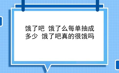 饿了吧 饿了么每单抽成多少？饿了吧真的很饿吗？插图