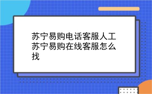 苏宁易购电话客服人工 苏宁易购在线客服怎么找？插图