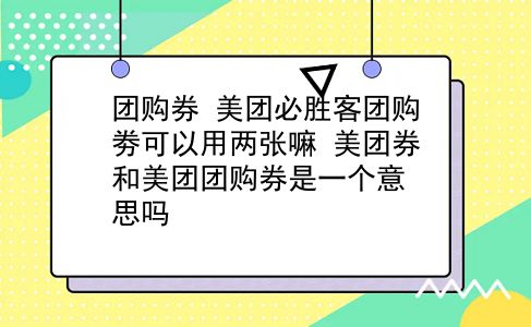 团购券 美团必胜客团购劵可以用两张嘛？美团券和美团团购券是一个意思吗？插图