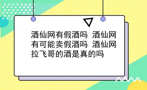 酒仙网有假酒吗 酒仙网有可能卖假酒吗？酒仙网拉飞哥的酒是真的吗？插图