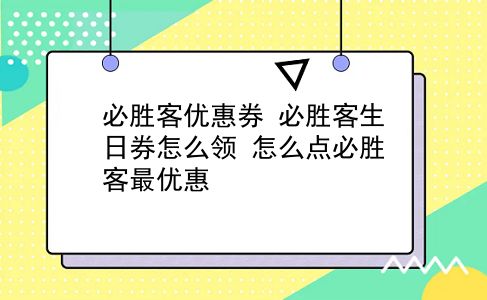 必胜客优惠券 必胜客生日券怎么领？怎么点必胜客最优惠？插图