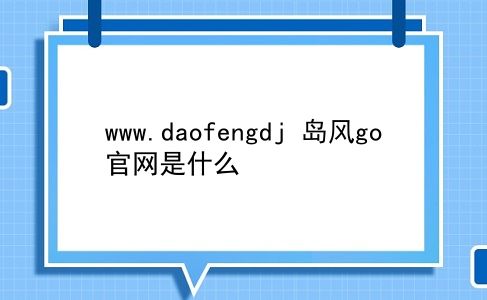 www.daofengdj 岛风go官网是什么？插图