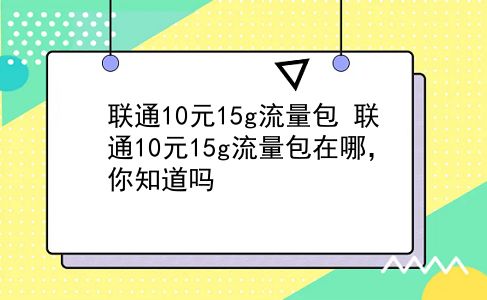 联通10元15g流量包 联通10元15g流量包在哪，你知道吗？插图