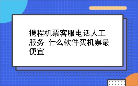 携程机票客服电话人工服务 什么软件买机票最便宜？插图