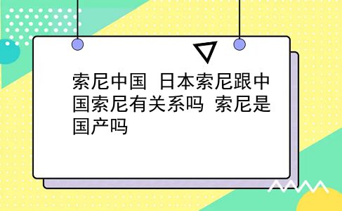 索尼中国 日本索尼跟中国索尼有关系吗？索尼是国产吗？插图