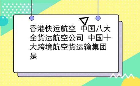 香港快运航空 中国八大全货运航空公司？中国十大跨境航空货运输集团是？插图