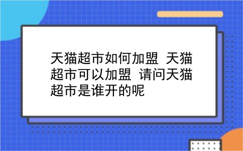 天猫超市如何加盟 天猫超市可以加盟？请问天猫超市是谁开的呢？插图