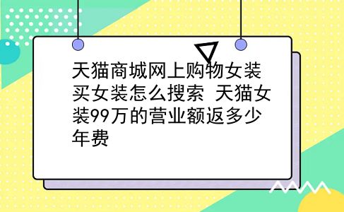 天猫商城网上购物女装 买女装怎么搜索？天猫女装99万的营业额返多少年费？插图