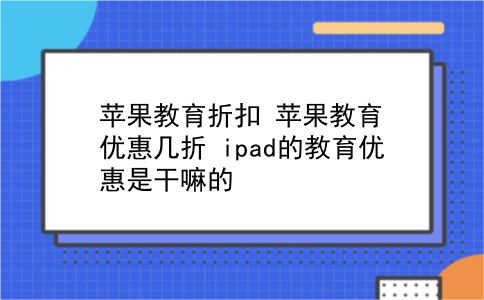 苹果教育折扣 苹果教育优惠几折？ipad的教育优惠是干嘛的？插图