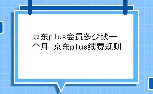 京东plus会员多少钱一个月 京东plus续费规则？插图