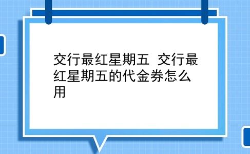 交行最红星期五 交行最红星期五的代金券怎么用？插图