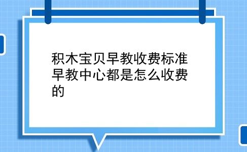 积木宝贝早教收费标准 早教中心都是怎么收费的？插图