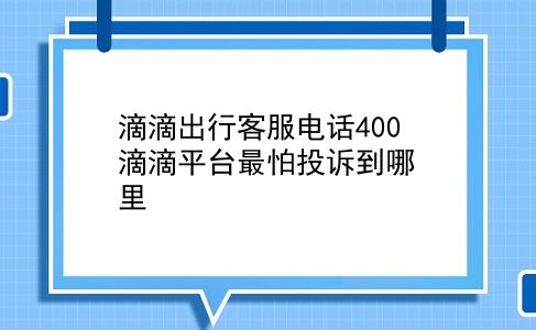 滴滴出行客服电话400 滴滴平台最怕投诉到哪里？插图