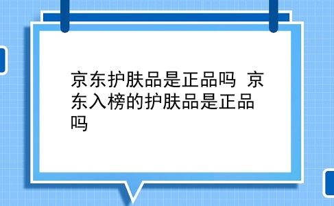 京东护肤品是正品吗 京东入榜的护肤品是正品吗？插图