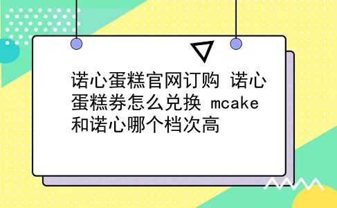 诺心蛋糕官网订购 诺心蛋糕券怎么兑换？mcake和诺心哪个档次高？插图