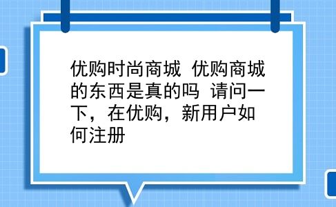 优购时尚商城 优购商城的东西是真的吗？请问一下，在优购，新用户如何注册？插图