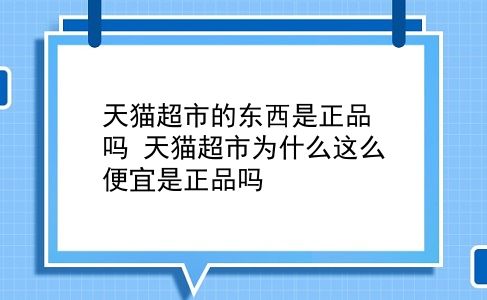 天猫超市的东西是正品吗 天猫超市为什么这么便宜是正品吗？插图