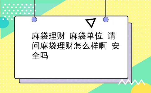 麻袋理财 麻袋单位？请问麻袋理财怎么样啊？安全吗？插图