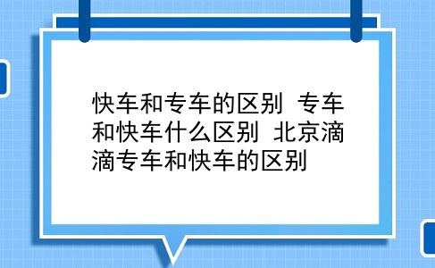 快车和专车的区别 专车和快车什么区别？北京滴滴专车和快车的区别？插图