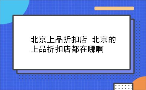 北京上品折扣店 北京的上品折扣店都在哪啊？插图