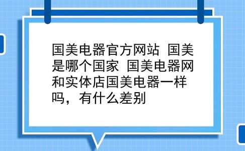 国美电器官方网站 国美是哪个？国美电器网和实体店国美电器一样吗，有什么差别？插图