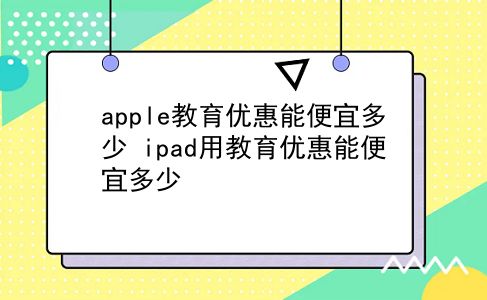 apple教育优惠能便宜多少 ipad用教育优惠能便宜多少？插图