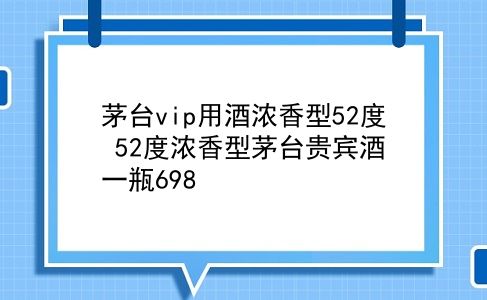 茅台vip用酒浓香型52度 52度浓香型茅台贵宾酒一瓶698？插图