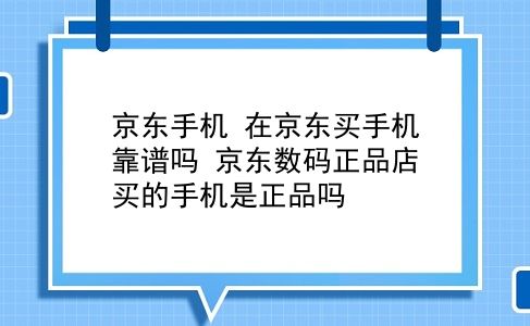 京东手机 在京东买手机靠谱吗？京东数码正品店买的手机是正品吗？插图