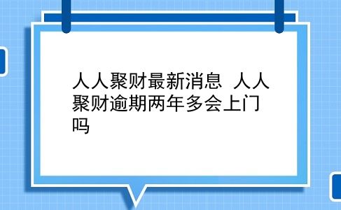 人人聚财最新消息 人人聚财逾期两年多会上门吗？插图