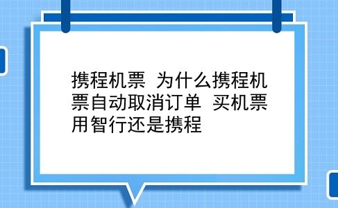 携程机票 为什么携程机票自动取消订单？买机票用智行还是携程？插图