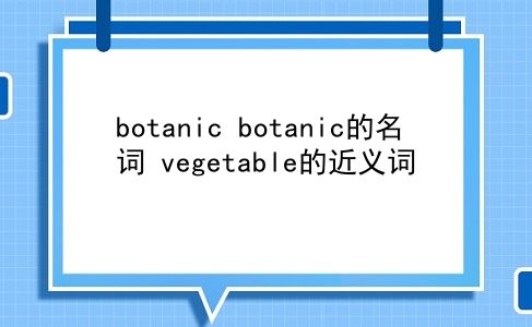 botanic botanic的名词？vegetable的近义词？插图