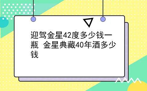 迎驾金星42度多少钱一瓶 金星典藏40年酒多少钱？插图
