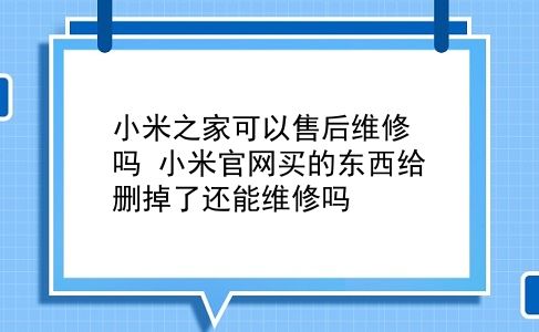 小米之家可以售后维修吗 小米官网买的东西给删掉了还能维修吗？插图