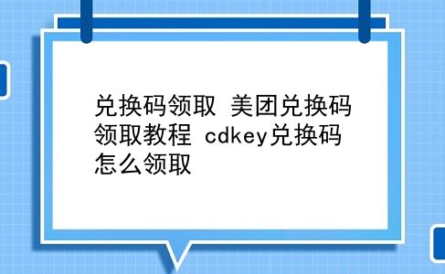 兑换码领取 美团兑换码领取教程？cdkey兑换码怎么领取？插图