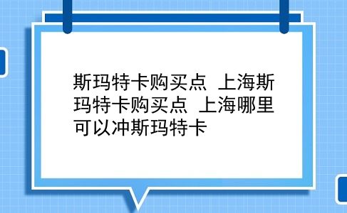 斯玛特卡购买点 上海斯玛特卡购买点？上海哪里可以冲斯玛特卡？插图