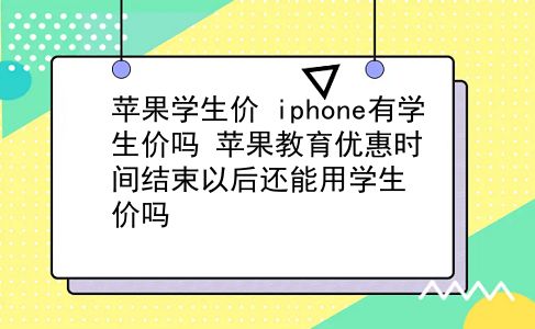 苹果学生价 iphone有学生价吗？苹果教育优惠时间结束以后还能用学生价吗？插图