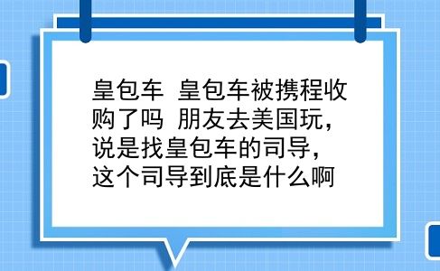 皇包车 皇包车被携程收购了吗？朋友去美国玩，说是找皇包车的司导，这个司导到底是什么啊？插图