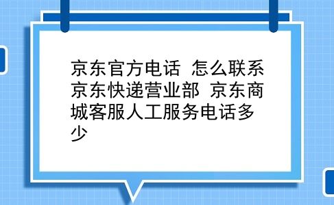 京东官方电话 怎么联系京东快递营业部？京东商城客服人工服务电话多少？插图